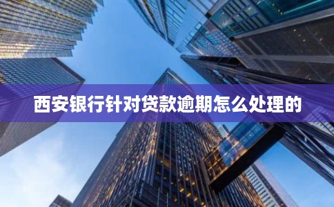 西安银行针对贷款逾期怎么处理的