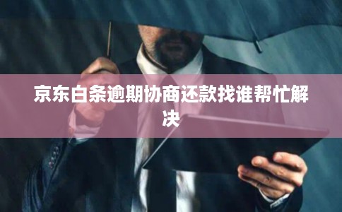 京东白条逾期协商还款找谁帮忙解决