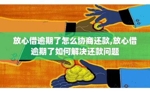 放心借逾期了怎么协商还款,放心借逾期了如何解决还款问题