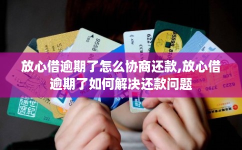 放心借逾期了怎么协商还款,放心借逾期了如何解决还款问题