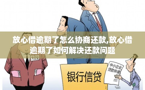 放心借逾期了怎么协商还款,放心借逾期了如何解决还款问题