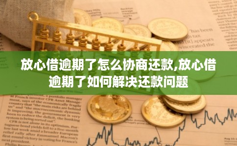 放心借逾期了怎么协商还款,放心借逾期了如何解决还款问题
