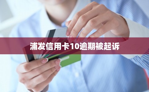 浦发信用卡10逾期被起诉