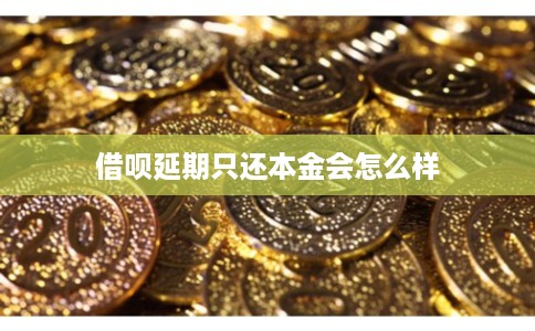借呗延期只还本金会怎么样