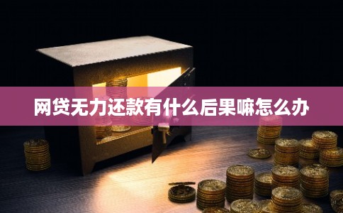 网贷无力还款有什么后果嘛怎么办