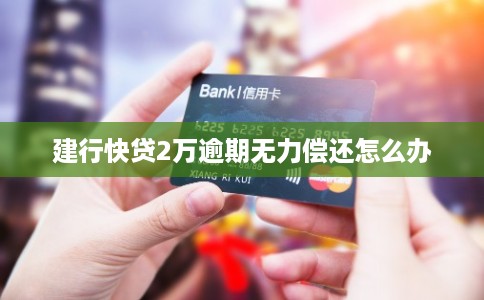 建行快贷2万逾期无力偿还怎么办