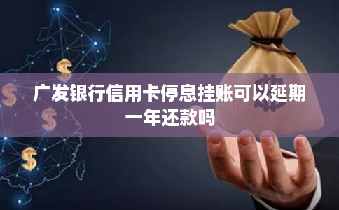 广发银行信用卡停息挂账可以延期一年还款吗