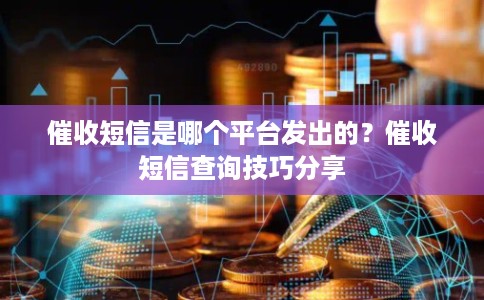 催收短信是哪个平台发出的?催收短信查询技巧分享