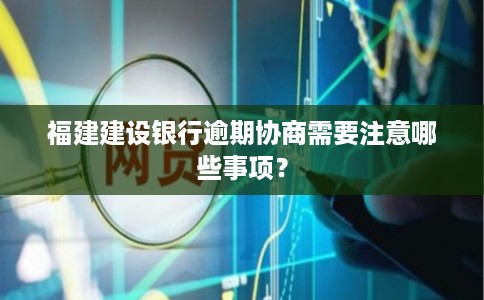 福建建设银行逾期协商需要注意哪些事项？