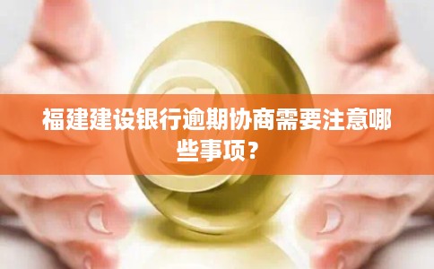 福建建设银行逾期协商需要注意哪些事项？