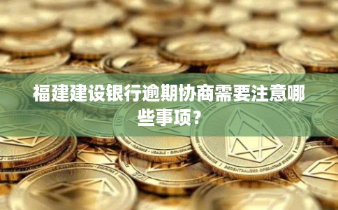 福建建设银行逾期协商需要注意哪些事项?