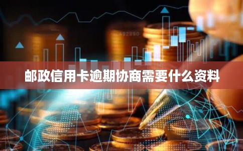 邮政信用卡逾期协商需要什么资料