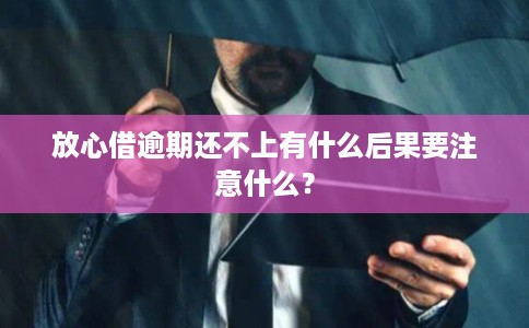 放心借逾期还不上有什么后果要注意什么？