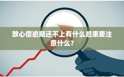 放心借逾期还不上有什么后果要注意什么？