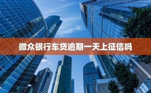 微众银行车贷逾期一天上征信吗