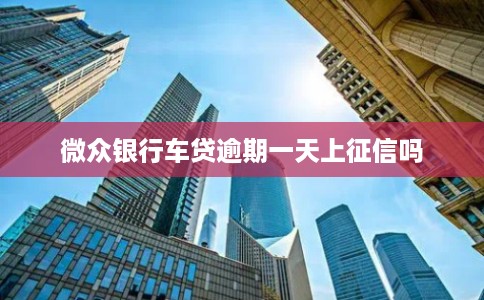 微众银行车贷逾期一天上征信吗