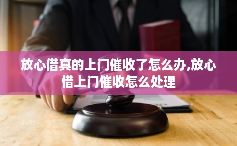 放心借真的上门催收了怎么办,放心借上门催收怎么处理