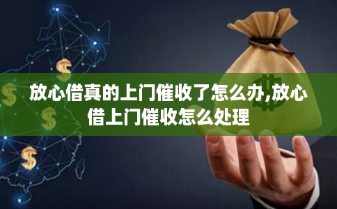 放心借真的上门催收了怎么办,放心借上门催收怎么处理