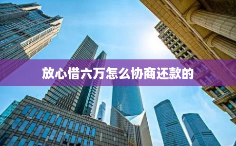 放心借六万怎么协商还款的
