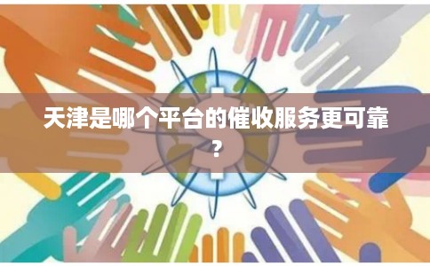 天津是哪个平台的催收服务更可靠？