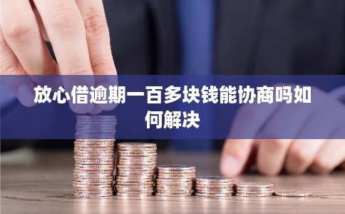 放心借逾期一百多块钱能协商吗如何解决