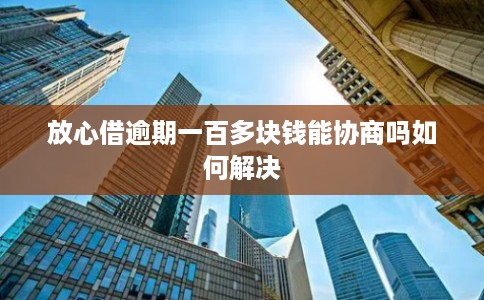 放心借逾期一百多块钱能协商吗如何解决
