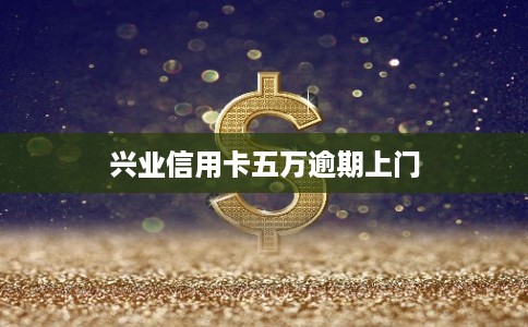 兴业信用卡五万逾期上门 兴业信用卡五万逾期上门