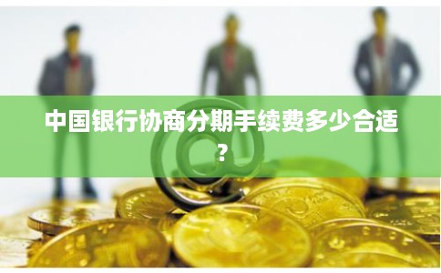 中国银行协商分期手续费多少合适? 中国银行协商分期手续费多少合适?