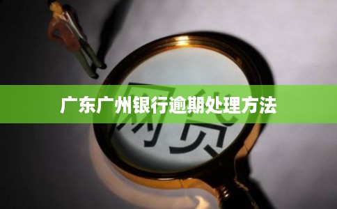 广东广州银行逾期处理方法 广东广州银行逾期处理方法