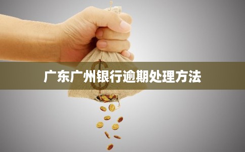 广东广州银行逾期处理方法 广东广州银行逾期处理方法