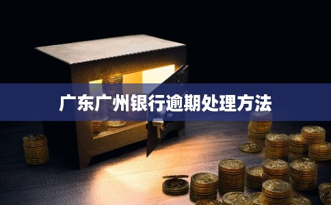 广东广州银行逾期处理方法