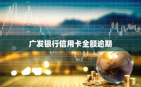 广发银行信用卡全额逾期 广发银行信用卡全额逾期