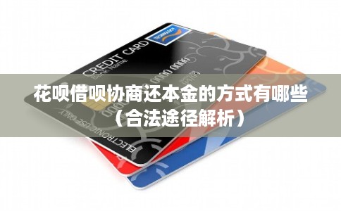 花呗借呗协商还本金的方式有哪些(合法途径解析) 花呗借呗协商还本金的方式有哪些(合法途径解析)