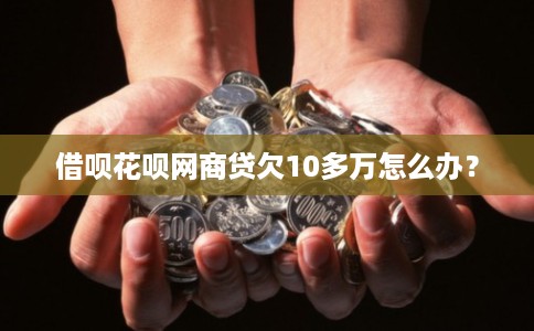 借呗花呗网商贷欠10多万怎么办? 借呗花呗网商贷欠10多万怎么办?
