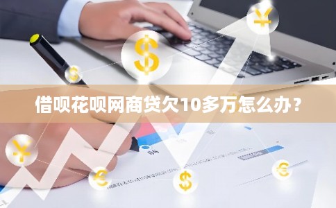 借呗花呗网商贷欠10多万怎么办? 借呗花呗网商贷欠10多万怎么办?