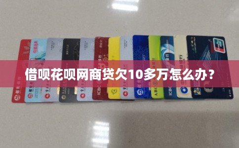 借呗花呗网商贷欠10多万怎么办?