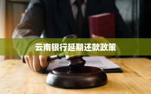 云南银行延期还款政策 云南银行延期还款政策