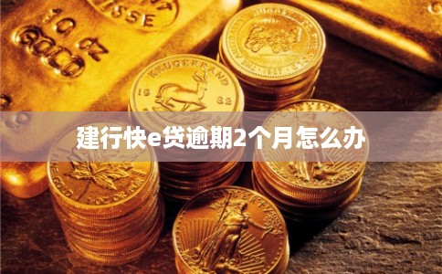 建行快e贷逾期2个月怎么办 建行快e贷逾期2个月怎么办