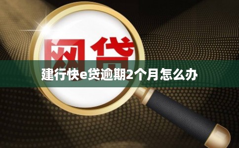 建行快e贷逾期2个月怎么办