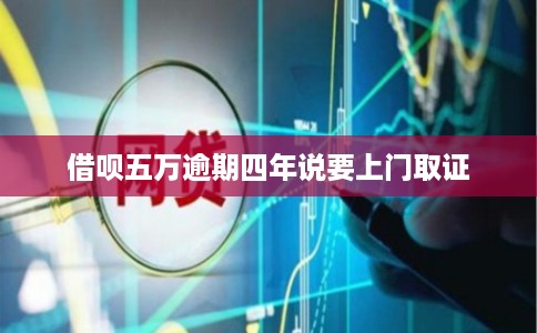 借呗五万逾期四年说要上门取证 借呗五万逾期四年说要上门取证