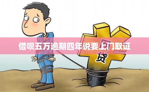 借呗五万逾期四年说要上门取证 借呗五万逾期四年说要上门取证