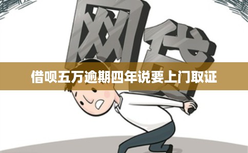 借呗五万逾期四年说要上门取证