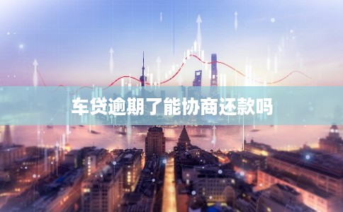 车贷逾期了能协商还款吗 车贷逾期了能协商还款吗