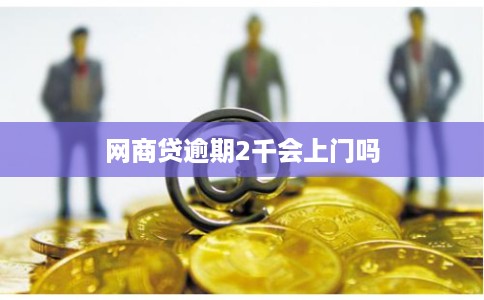 网商贷逾期2千会上门吗 网商贷逾期2千会上门吗