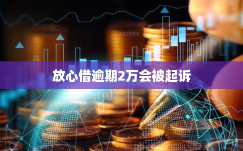 放心借逾期2万会被起诉