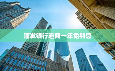 浦发银行逾期一年免利息 浦发银行逾期一年免利息