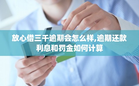 放心借三千逾期会怎么样,逾期还款利息和罚金如何计算 放心借三千逾期会怎么样,逾期还款利息和罚金如何计算