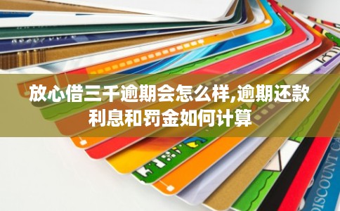 放心借三千逾期会怎么样,逾期还款利息和罚金如何计算 放心借三千逾期会怎么样,逾期还款利息和罚金如何计算