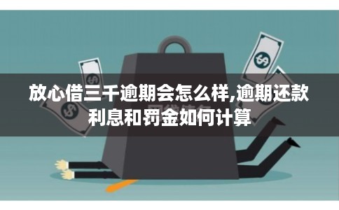 放心借三千逾期会怎么样,逾期还款利息和罚金如何计算 放心借三千逾期会怎么样,逾期还款利息和罚金如何计算