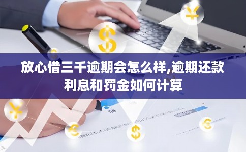 放心借三千逾期会怎么样,逾期还款利息和罚金如何计算